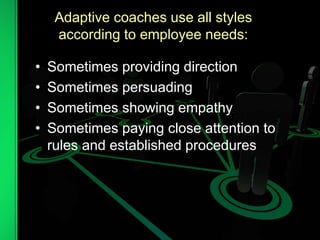 Adaptive coaches use all styles
according to employee needs:
• Sometimes providing direction
• Sometimes persuading
• Sometimes showing empathy
• Sometimes paying close attention to
rules and established procedures
 