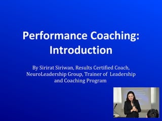 Performance Coaching:
Introduction
By Sirirat Siriwan, Results Certified Coach,
NeuroLeadership Group, Trainer of Leadership
and Coaching Program
 