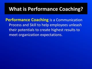 What is Performance Coaching?
Performance Coaching is a Communication
Process and Skill to help employees unleash
their potentials to create highest results to
meet organization expectations.
 