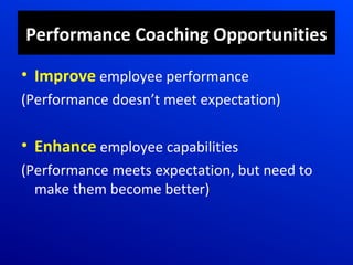 Performance Coaching Opportunities
• Improve employee performance
(Performance doesn’t meet expectation)
• Enhance employee capabilities
(Performance meets expectation, but need to
make them become better)
 