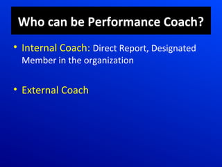 Who can be Performance Coach?
• Internal Coach: Direct Report, Designated
Member in the organization
• External Coach
 