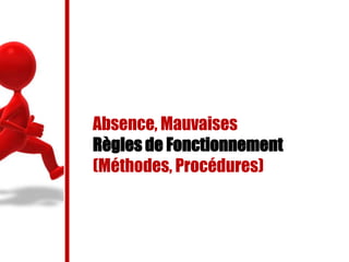 Absence, Mauvaises
Règles de Fonctionnement
(Méthodes, Procédures)
 