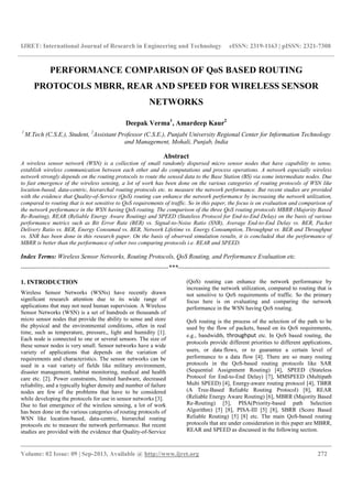IJRET: International Journal of Research in Engineering and Technology eISSN: 2319-1163 | pISSN: 2321-7308
__________________________________________________________________________________________
Volume: 02 Issue: 09 | Sep-2013, Available @ http://www.ijret.org 272
PERFORMANCE COMPARISON OF QoS BASED ROUTING
PROTOCOLS MBRR, REAR AND SPEED FOR WIRELESS SENSOR
NETWORKS
Deepak Verma1
, Amardeep Kaur2
1
M.Tech (C.S.E.), Student, 2
Assistant Professor (C.S.E.), Punjabi University Regional Center for Information Technology
and Management, Mohali, Punjab, India
Abstract
A wireless sensor network (WSN) is a collection of small randomly dispersed micro sensor nodes that have capability to sense,
establish wireless communication between each other and do computations and process operations. A network especially wireless
network strongly depends on the routing protocols to route the sensed data to the Base Station (BS) via some intermediate nodes. Due
to fast emergence of the wireless sensing, a lot of work has been done on the various categories of routing protocols of WSN like
location-based, data-centric, hierarchal routing protocols etc. to measure the network performance. But recent studies are provided
with the evidence that Quality-of-Service (QoS) routing can enhance the network performance by increasing the network utilization,
compared to routing that is not sensitive to QoS requirements of traffic. So in this paper, the focus is on evaluation and comparison of
the network performance in the WSN having QoS routing. The comparison of the three QoS routing protocols MBRR (Majority Based
Re-Routing), REAR (Reliable Energy Aware Routing) and SPEED (Stateless Protocol for End-to-End Delay) on the basis of various
performance metrics such as Bit Error Rate (BER) vs. Signal-to-Noise Ratio (SNR), Average End-to-End Delay vs. BER, Packet
Delivery Ratio vs. BER, Energy Consumed vs. BER, Network Lifetime vs. Energy Consumption, Throughput vs. BER and Throughput
vs. SNR has been done in this research paper. On the basis of observed simulation results, it is concluded that the performance of
MBRR is better than the performance of other two comparing protocols i.e. REAR and SPEED.
Index Terms: Wireless Sensor Networks, Routing Protocols, QoS Routing, and Performance Evaluation etc.
----------------------------------------------------------------------***------------------------------------------------------------------------
1. INTRODUCTION
Wireless Sensor Networks (WSNs) have recently drawn
significant research attention due to its wide range of
applications that may not need human supervision. A Wireless
Sensor Networks (WSN) is a set of hundreds or thousands of
micro sensor nodes that provide the ability to sense and store
the physical and the environmental conditions, often in real
time, such as temperature, pressure,, light and humidity [1].
Each node is connected to one or several sensors. The size of
these sensor nodes is very small. Sensor networks have a wide
variety of applications that depends on the variation of
requirements and characteristics. The sensor networks can be
used in a vast variety of fields like military environment,
disaster management, habitat monitoring, medical and health
care etc. [2]. Power constraints, limited hardware, decreased
reliability, and a typically higher density and number of failure
nodes are few of the problems that have to be considered
while developing the protocols for use in sensor networks [3].
Due to fast emergence of the wireless sensing, a lot of work
has been done on the various categories of routing protocols of
WSN like location-based, data-centric, hierarchal routing
protocols etc to measure the network performance. But recent
studies are provided with the evidence that Quality-of-Service
(QoS) routing can enhance the network performance by
increasing the network utilization, compared to routing that is
not sensitive to QoS requirements of traffic. So the primary
focus here is on evaluating and comparing the network
performance in the WSN having QoS routing.
QoS routing is the process of the selection of the path to be
used by the flow of packets, based on its QoS requirements,
e.g., bandwidth, throughput etc. In QoS based routing, the
protocols provide different priorities to different applications,
users, or data flows, or to guarantee a certain level of
performance to a data flow [4]. There are so many routing
protocols in the QoS-based routing protocols like SAR
(Sequential Assignment Routing) [4], SPEED (Stateless
Protocol for End-to-End Delay) [7], MMSPEED (Multipath
Multi SPEED) [4], Energy-aware routing protocol [4], TBRR
(A Tree-Based Reliable Routing Protocol) [8], REAR
(Reliable Energy Aware Routing) [6], MBRR (Majority Based
Re-Routing) [5], PISA(Priority-based path Selection
Algorithm) [5] [8], PISA-III [5] [8], SBRR (Score Based
Reliable Routing) [5] [8] etc. The main QoS-based routing
protocols that are under consideration in this paper are MBRR,
REAR and SPEED as discussed in the following section.
 