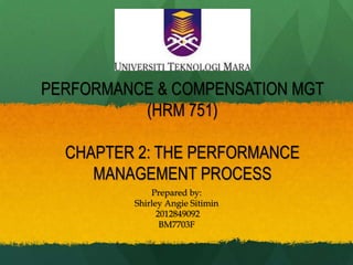 PERFORMANCE & COMPENSATION MGT
(HRM 751)
CHAPTER 2: THE PERFORMANCE
MANAGEMENT PROCESS
Prepared by:
Shirley Angie Sitimin
2012849092
BM7703F

 