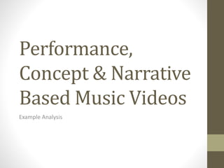 Performance, 
Concept & Narrative 
Based Music Videos 
Example Analysis 
 