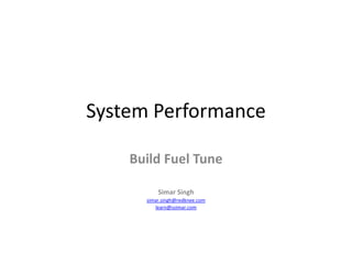 System Performance

    Build Fuel Tune

          Simar Singh
      simar.singh@redknee.com
         learn@ssimar.com
 