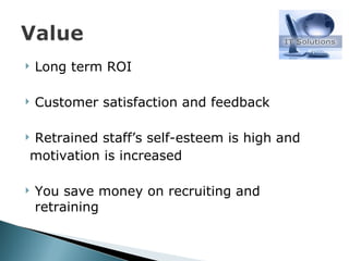 Long term ROI Customer satisfaction and feedback Retrained staff ’s self-esteem is high and motivation is increased You save money on recruiting and retraining  