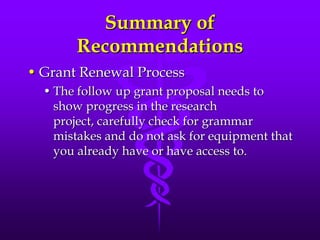 Summary of RecommendationsGrant Renewal Process The follow up grant proposal needs to show progress in the research project, carefully check for grammar mistakes and do not ask for equipment that you already have or have access to.