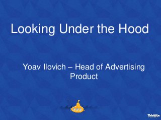 Looking Under the Hood
Yoav Ilovich – Head of Advertising
Product
 