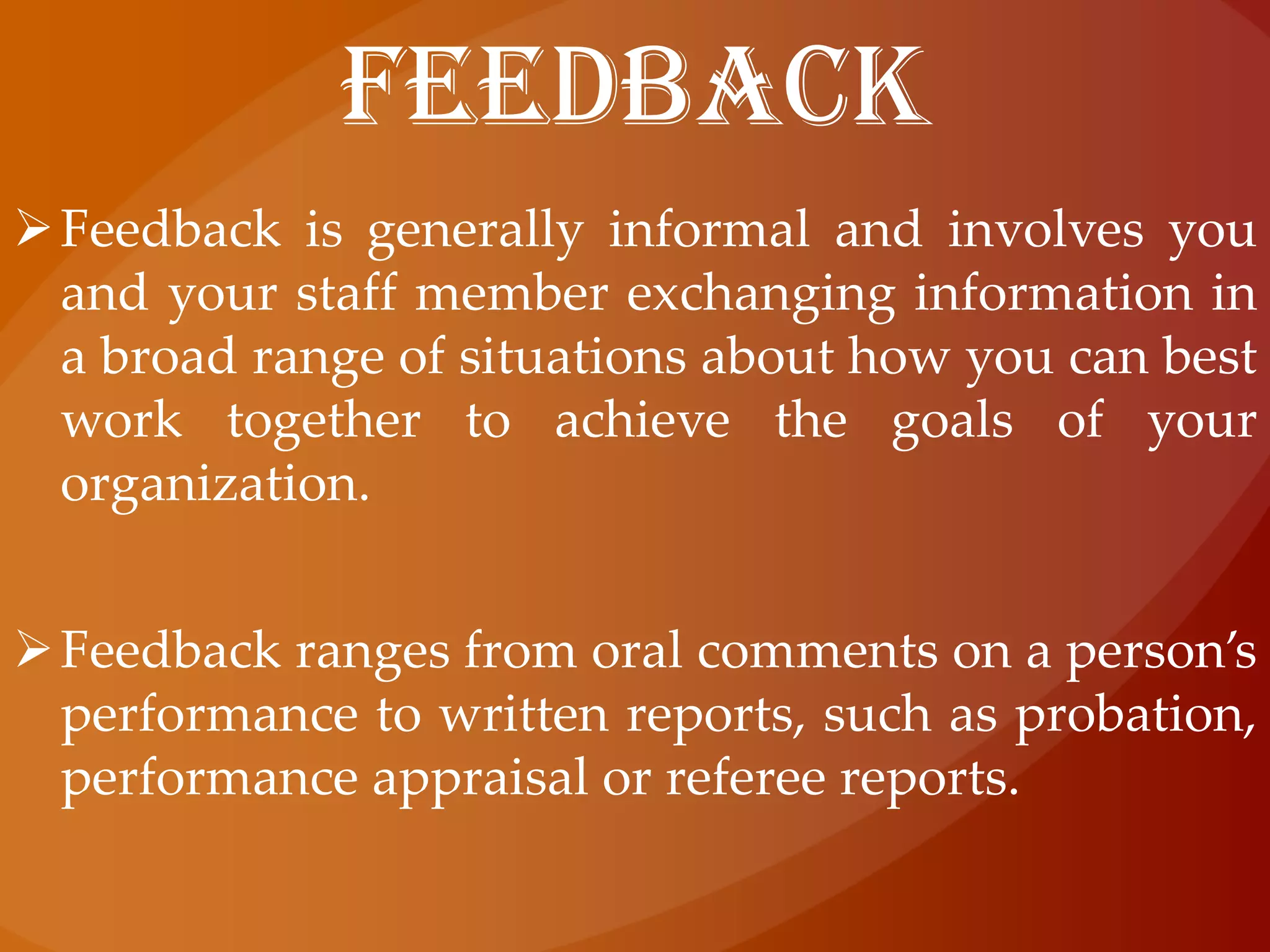 FEEDBACKFeedback is generally informal and involves you and your staff member exchanging information in a broad range of situations about how you can best work together to achieve the goals of your organization.