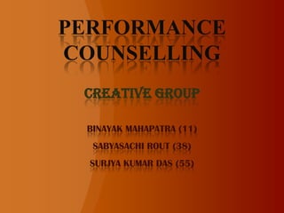 PERFORMANCE COUNSELLING CREATIVE GROUP BINAYAK MAHAPATRA (11) SABYASACHI ROUT (38) SURJYA KUMAR DAS (55) 