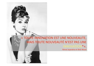 « TOUTE INNOVATION EST UNE NOUVEAUTE,  
   MAIS TOUTE NOUVEAUTÉ N’EST PAS UNE 
                        INNOVATION*». 
                        Nimal Jayaratna et Bob Wood  
 