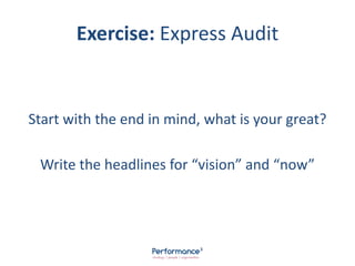 Exercise: Express Audit
Start with the end in mind, what is your great?
Write the headlines for “vision” and “now”
 