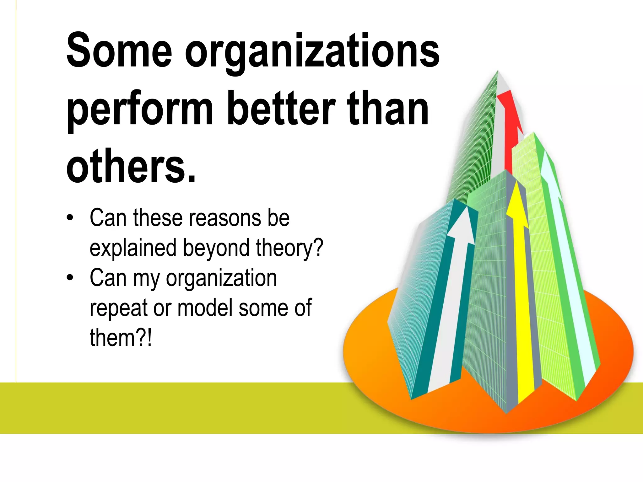 Some organizations
perform better than
others.
• Can these reasons be
  explained beyond theory?
• Can my organization
  repeat or model some of
  them?!
 