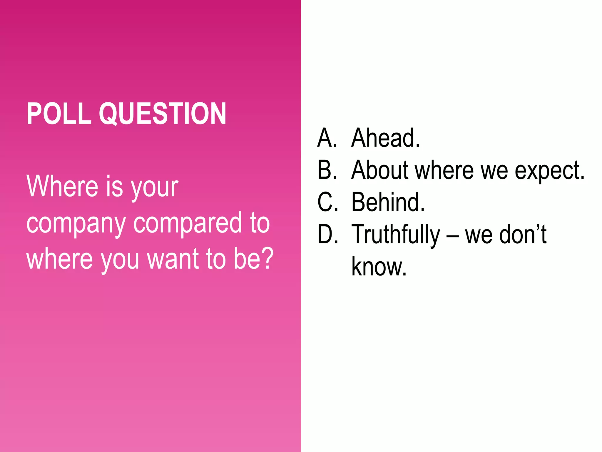 POLL QUESTION
                        A.   Ahead.
                        B.   About where we expect.
Where is your           C.   Behind.
company compared to     D.   Truthfully – we don’t
where you want to be?        know.
 