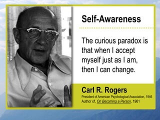 Self-Awareness

The curious paradox is
that when I accept
myself just as I am,
then I can change.

Carl R. Rogers
President of American Psychological Association, 1946
Author of, On Becoming a Person, 1961
 
