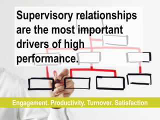 Supervisory relationships
 are the most important
 drivers of high
 performance.


Engagement. Productivity. Turnover. Satisfaction
 