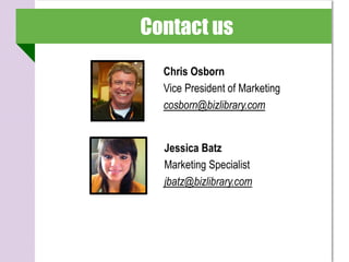 Contact us
  Chris Osborn
  Vice President of Marketing
  cosborn@bizlibrary.com


  Jessica Batz
  Marketing Specialist
  jbatz@bizlibrary.com
 