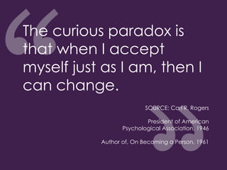 The curious paradox is
that when I accept
myself just as I am, then I
can change.
SOURCE: Carl R. Rogers
President of American
Psychological Association, 1946
Author of, On Becoming a Person, 1961
 