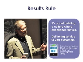 Results Rule
It’s about building
a culture where
excellence thrives.
Delivering service
to you customers.
Shameless self- promo
Check out the course
in BizLibrary’s
Streaming Video
Library
 