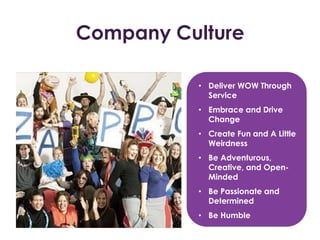 Company Culture
• Deliver WOW Through
Service
• Embrace and Drive
Change
• Create Fun and A Little
Weirdness
• Be Adventurous,
Creative, and Open-
Minded
• Be Passionate and
Determined
• Be Humble
 