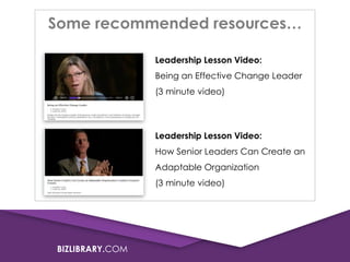 BIZLIBRARY.COM
Some recommended resources…
Leadership Lesson Video:
Being an Effective Change Leader
(3 minute video)
Leadership Lesson Video:
How Senior Leaders Can Create an
Adaptable Organization
(3 minute video)
 