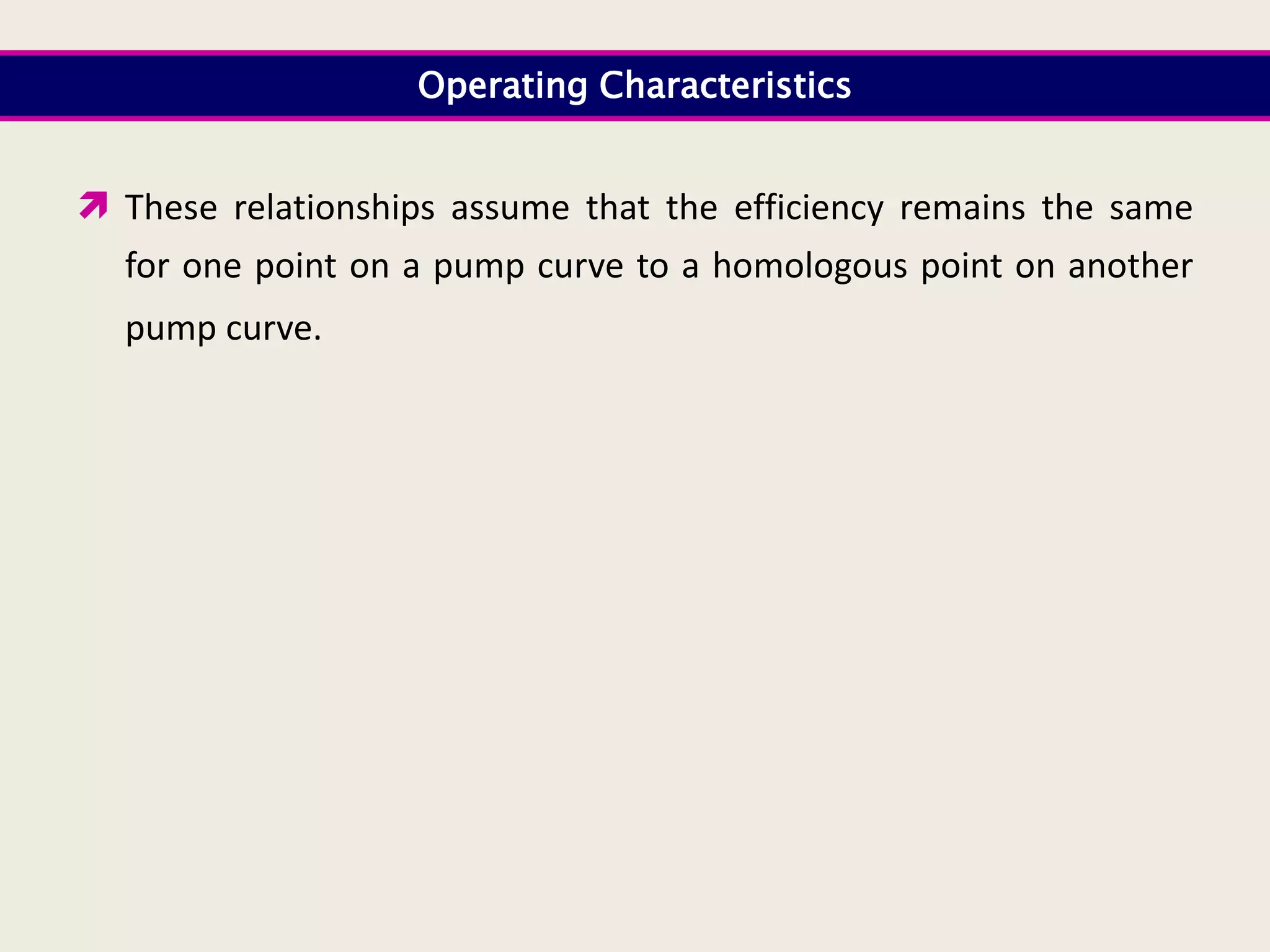 Operating Characteristics
 These relationships assume that the efficiency remains the same
for one point on a pump curve to a homologous point on another
pump curve.
 