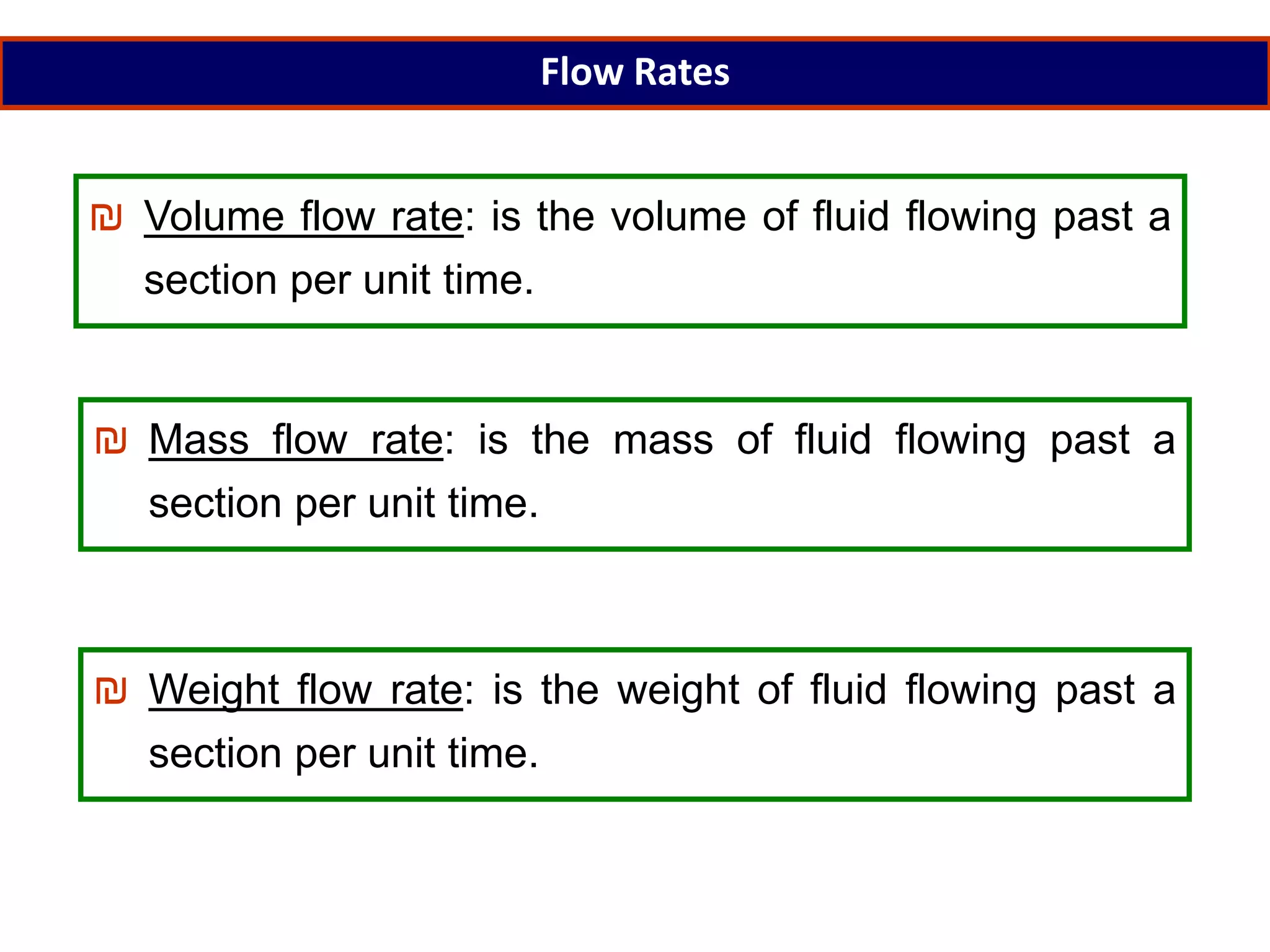 Flow Rates
₪ Volume flow rate: is the volume of fluid flowing past a
section per unit time.
₪ Mass flow rate: is the mass of fluid flowing past a
section per unit time.
₪ Weight flow rate: is the weight of fluid flowing past a
section per unit time.
 