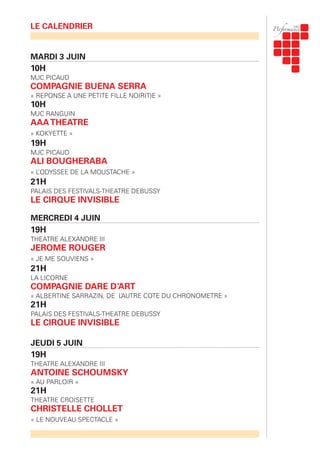 MARDI 3 JUIN
10H
MJC PICAUD
COMPAGNIE BUENA SERRA
« REPONSE A UNE PETITE FILLE NOIR(T)E »
10H
MJC RANGUIN
AAATHEATRE
« KOKYETTE »
19H
MJC PICAUD
ALI BOUGHERABA
« L’ODYSSEE DE LA MOUSTACHE »
21H
PALAIS DES FESTIVALS-THEATRE DEBUSSY
LE CIRQUE INVISIBLE
MERCREDI 4 JUIN
19H
THEATRE ALEXANDRE III
JEROME ROUGER
« JE ME SOUVIENS »
21H
LA LICORNE
COMPAGNIE DARE D’ART
« ALBERTINE SARRAZIN, DE L’AUTRE COTE DU CHRONOMETRE »
21H
PALAIS DES FESTIVALS-THEATRE DEBUSSY
LE CIRQUE INVISIBLE
JEUDI 5 JUIN
19H
THEATRE ALEXANDRE III
ANTOINE SCHOUMSKY
« AU PARLOIR »
21H
THEATRE CROISETTE
CHRISTELLE CHOLLET
« LE NOUVEAU SPECTACLE »
LE CALENDRIER
 
