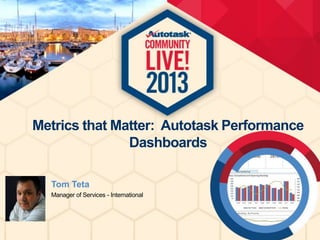 Metrics that Matter: Autotask Performance
Dashboards
Tom Teta
Manager of Services - International

 