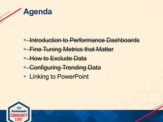 Agenda







Introduction to Performance Dashboards
Fine Tuning Metrics that Matter
How to Exclude Data
Configuring Trending Data
Linking to PowerPoint

 