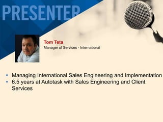 Tom Teta
Manager of Services - International

 Managing International Sales Engineering and Implementation
 6.5 years at Autotask with Sales Engineering and Client
Services

 