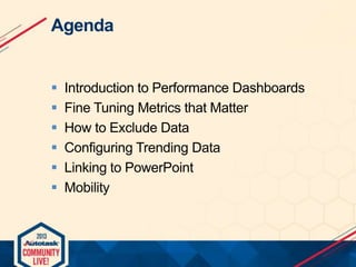 Agenda








Introduction to Performance Dashboards
Fine Tuning Metrics that Matter
How to Exclude Data
Configuring Trending Data
Linking to PowerPoint
Mobility

 