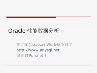 Oracle 性能数据分析 楼方鑫 (d.c.b.a) Work@ 支付宝 http://www.anysql.net 谢谢 ITPub.net!!! 