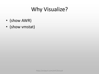 Why Visualize?
• (show AWR)
• (show vmstat)

http://snipurl.com/e413visual

 