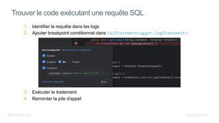 1. Identifier la requête dans les logs
2. Ajouter breakpoint conditionnel dans SqlStatementLogger.logStatement :
3. Exécuter le traitement
4. Remonter la pile d'appel
Trouver le code exécutant une requête SQL
@fbeaufume beaufume.fr
 