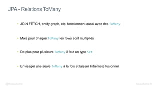 • JOIN FETCH, entity graph, etc, fonctionnent aussi avec des ToMany
• Mais pour chaque ToMany les rows sont multipliés
• De plus pour plusieurs ToMany il faut un type Set
• Envisager une seule ToMany à la fois et laisser Hibernate fusionner
JPA - Relations ToMany
@fbeaufume beaufume.fr
 
