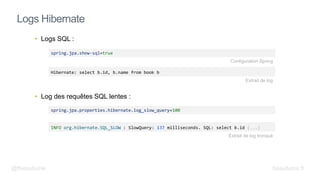 • Logs SQL :
• Log des requêtes SQL lentes :
Logs Hibernate
spring.jpa.show-sql=true
INFO org.hibernate.SQL_SLOW : SlowQuery: 137 milliseconds. SQL: select b.id (...)
spring.jpa.properties.hibernate.log_slow_query=100
Hibernate: select b.id, b.name from book b
Configuration Spring
Extrait de log
@fbeaufume
Extrait de log tronqué
beaufume.fr
 