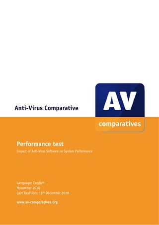  




Anti-Virus Comparative




Performance test
Impact of Anti-Virus Software on System Performance




Language: English
November 2010
Last Revision: 13th December 2010

www.av-comparatives.org


 
 