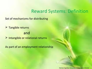 Herman Aguinis, University of Colorado at Denver
Reward Systems: Definition
Set of mechanisms for distributing
 Tangible returns
and
 Intangible or relational returns
As part of an employment relationship
.
 