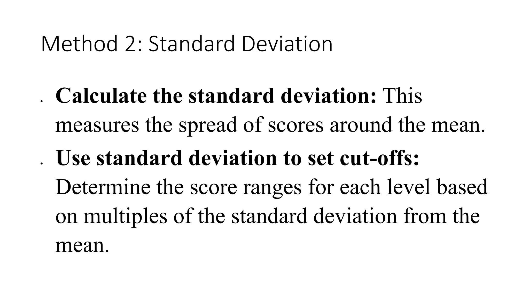 Method 2: Standard Deviation
 Calculate the standard deviation: This
measures the spread of scores around the mean.
 Use standard deviation to set cut-offs:
Determine the score ranges for each level based
on multiples of the standard deviation from the
mean.
 