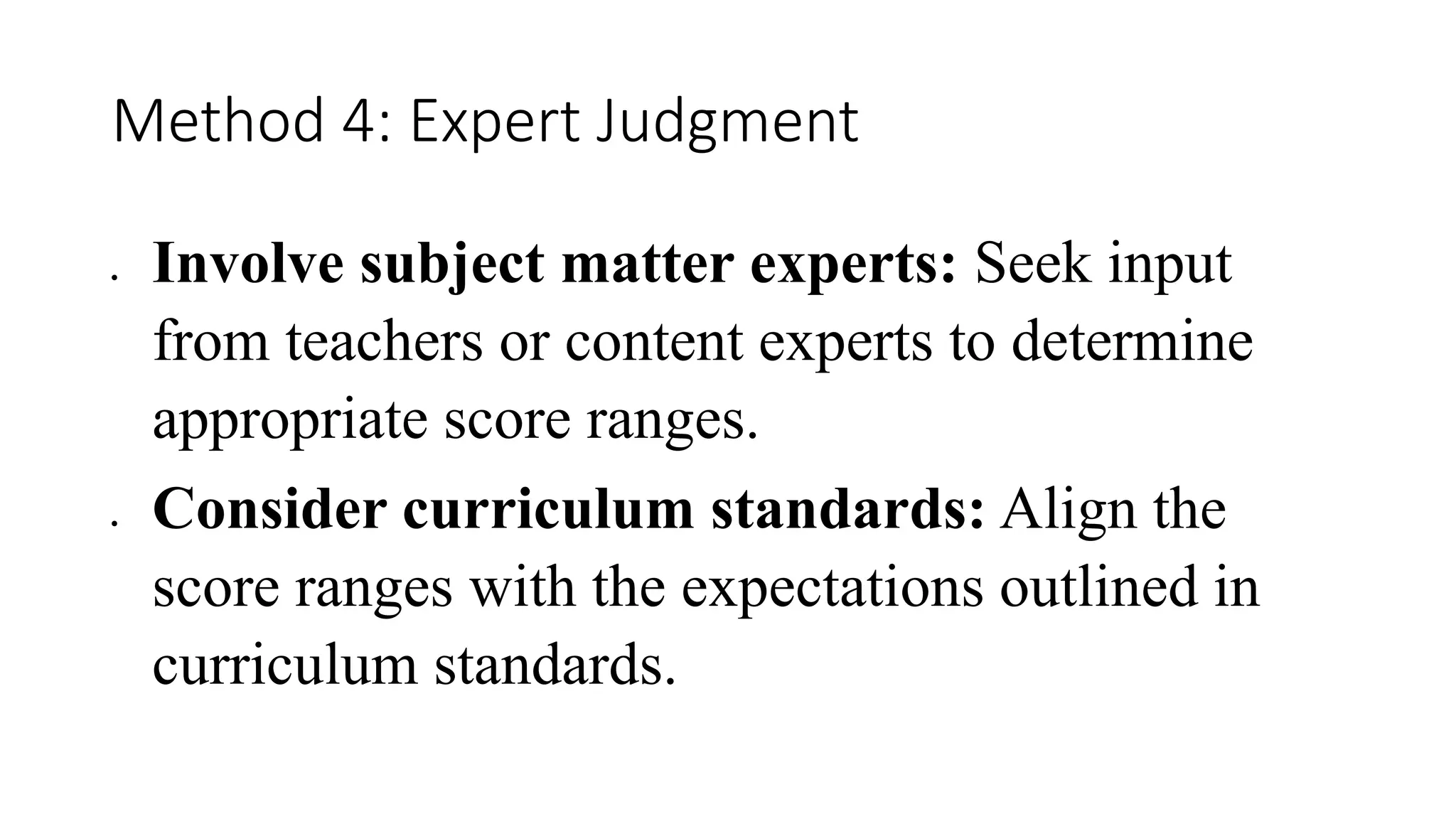 Method 4: Expert Judgment
 Involve subject matter experts: Seek input
from teachers or content experts to determine
appropriate score ranges.
 Consider curriculum standards: Align the
score ranges with the expectations outlined in
curriculum standards.
 