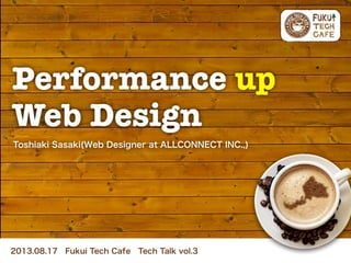 Toshiaki Sasaki(Web Designer at ALLCONNECT INC.,)
2013.08.17 Fukui Tech Cafe Tech Talk vol.3
Performance up
Web Design
 