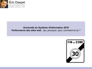 Université du Système d'Information 2010
Performance des sites web : qui, pourquoi, quoi, comment et où ?
Éric Daspet
http://eric.daspet.name/
qualité, ouverture, web
 