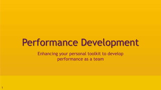 1 
Performance Development 
Enhancing your personal toolkit to develop 
performance as a team 
 