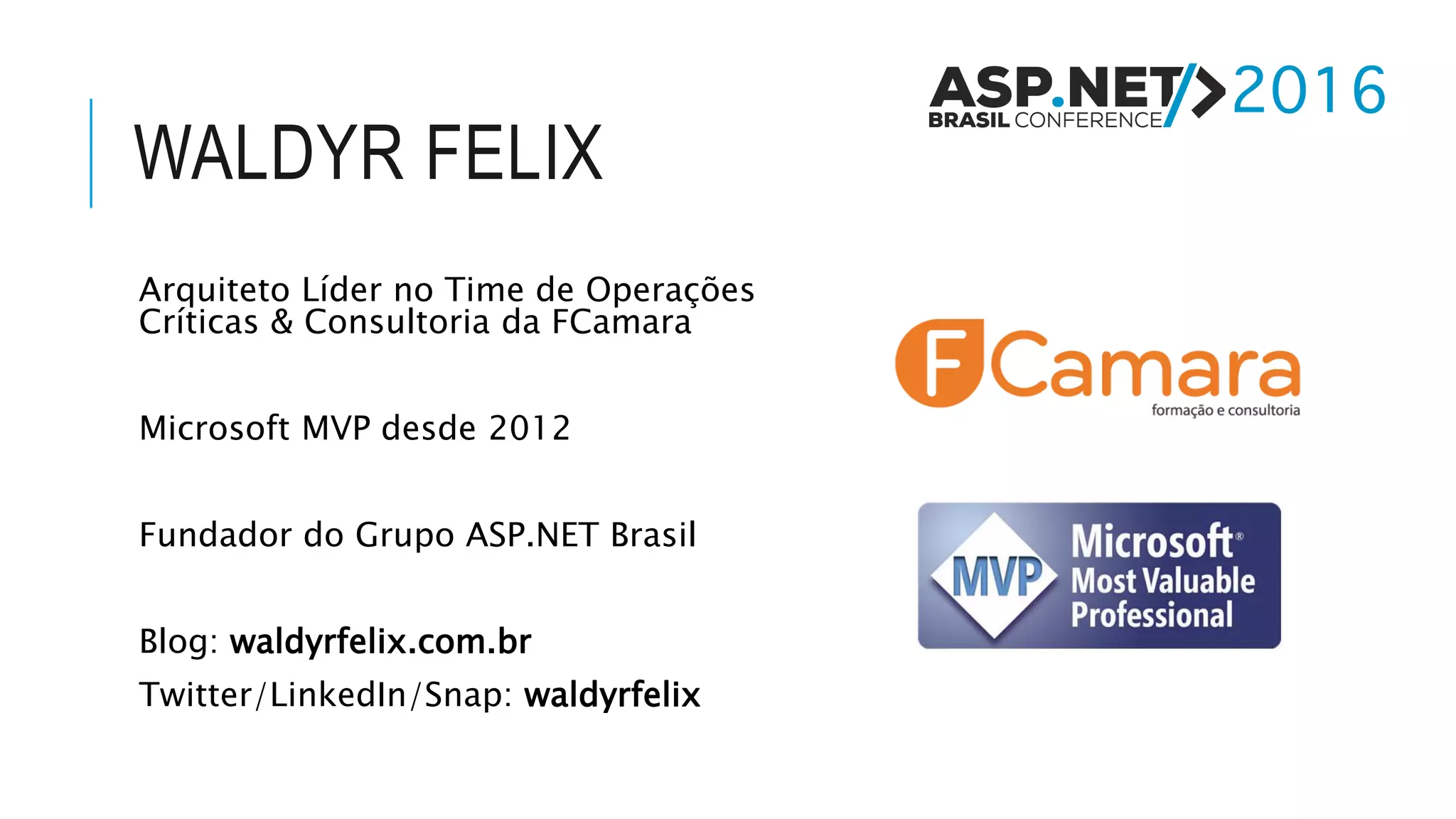 WALDYR FELIX Arquiteto Líder no Time de Operações Críticas & Consultoria da FCamara Microsoft MVP desde 2012 Fundador do Grupo ASP.NET Brasil Blog: waldyrfelix.com.br Twitter/LinkedIn/Snap: waldyrfelix 