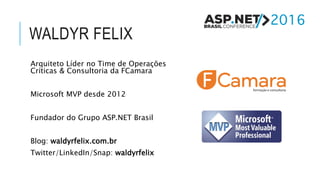 WALDYR FELIX
Arquiteto Líder no Time de Operações
Críticas & Consultoria da FCamara
Microsoft MVP desde 2012
Fundador do Grupo ASP.NET Brasil
Blog: waldyrfelix.com.br
Twitter/LinkedIn/Snap: waldyrfelix
 