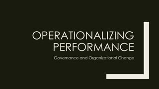 OPERATIONALIZING
PERFORMANCE
Governance and Organizational Change
 