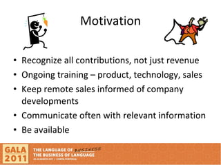 Motivation Recognize all contributions, not just revenue Ongoing training – product, technology, sales Keep remote sales informed of company developments  Communicate often with relevant information Be available 