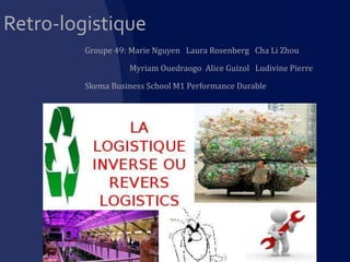 Retro-logistique
Groupe 49: Marie Nguyen Laura Rosenberg Cha Li Zhou
Myriam Ouedraogo Alice Guizol Ludivine Pierre
Skema Business School M1 Performance Durable

 